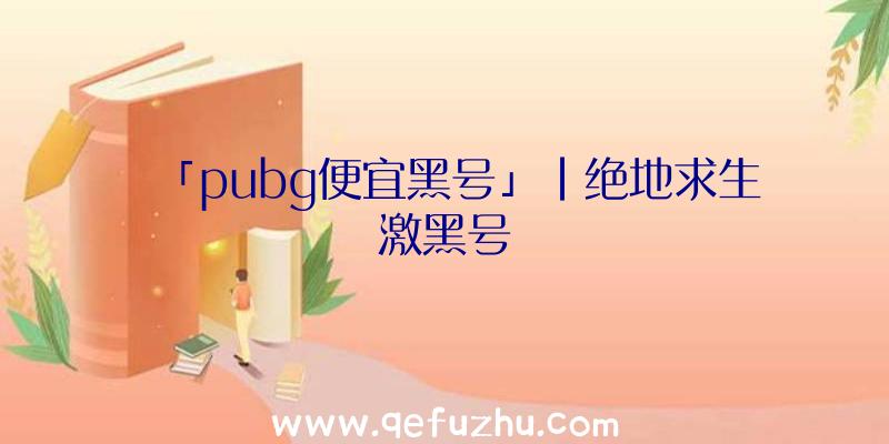 「pubg便宜黑号」|绝地求生激黑号